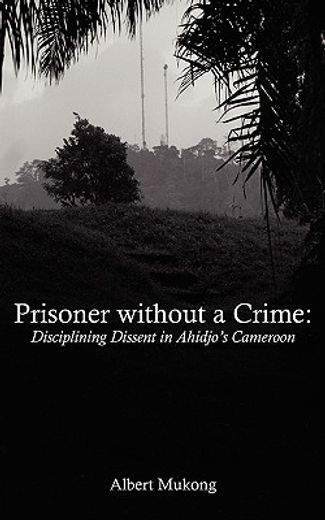 prisoner without a crime,disciplining dissent in ahidjo´s cameroon