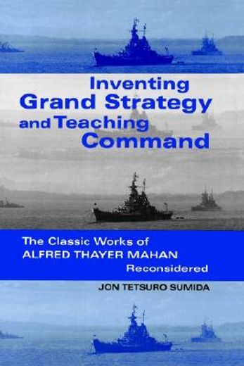 inventing grand strategy and teaching command,the classic works of alfred thayer mahan reconsidered