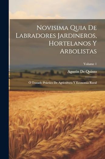 Novisima Quia de Labradores Jardineros, Hortelanos y Arbolistas: Ó Tratado Práctico de Agricultura y Economia Rural; Volume 1 (in Spanish)
