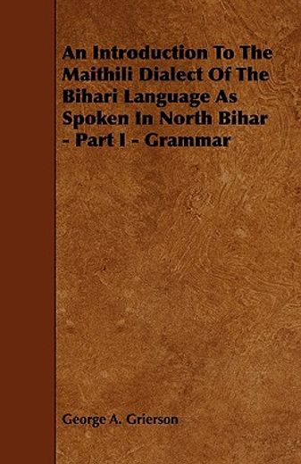 an introduction to the maithili dialect of the bihari language as spoken in north bihar - part i - g