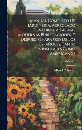 Manual Completo de Jardineria, Arreglado Conforme á las mas Modernas Publicaciones, y Dispuesto Para uso de los Españoles, Tanto Peninsulares Como Americanos; Volume 3