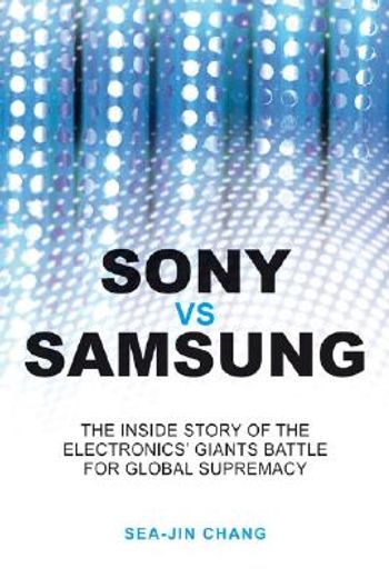 sony vs samsung,the inside story of the electronics´ giants battle for global supremacy