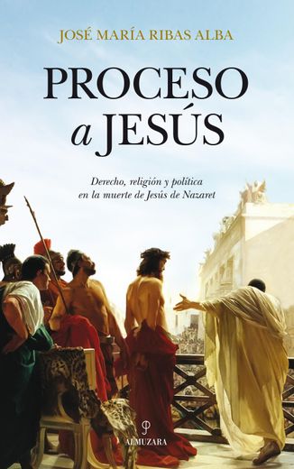 Proceso a Jesus: Derecho, Religion y Politica en la Muerte de jes us de Nazaret (in Spanish)