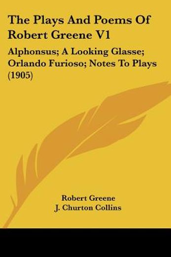 the plays and poems of robert greene,alphonsus; a looking glasse; orlando furioso; notes to plays