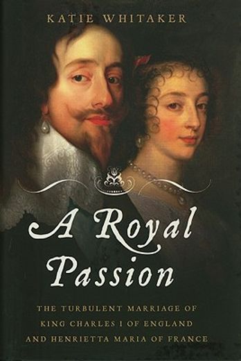 a royal passion,the turbulent marriage of king charles i of england and henrietta maria of france (en Inglés)