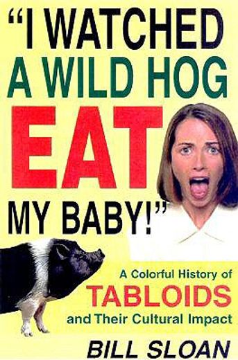 i watched a wild hog eat my baby,a colorful history of tabloids and their cultural impact
