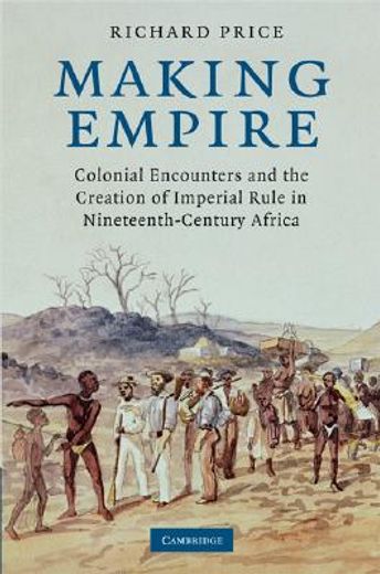 making empire,colonial encounters and the creation of imperial rule in nineteenth-century africa (in English)