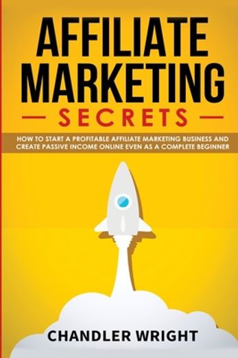 Affiliate Marketing: Secrets - how to Start a Profitable Affiliate Marketing Business and Generate Passive Income Online, Even as a Complete Beginner