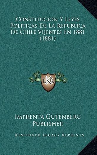 constitucion y leyes politicas de la republica de chile vijentes en 1881 (1881)
