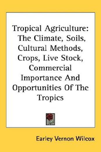 tropical agriculture,the climate, soils, cultural methods, crops, live stock, commercial importance and opportunities of