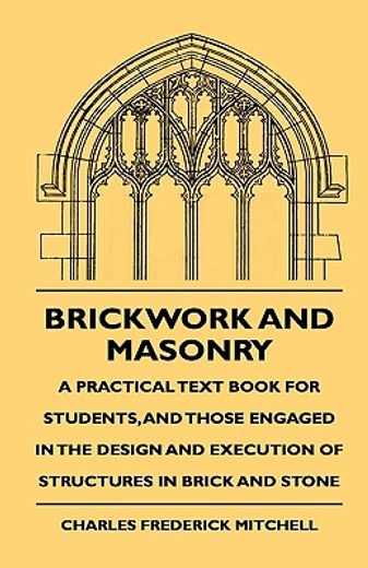 brickwork & masonry,a practical text book for students, and those engaged in the design and execution of structures in b