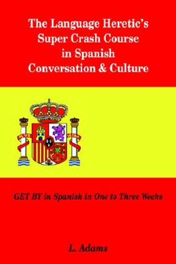 the language heretic ` s super crash course in spanish conversation & culture: get by in spanish in one to three weeks