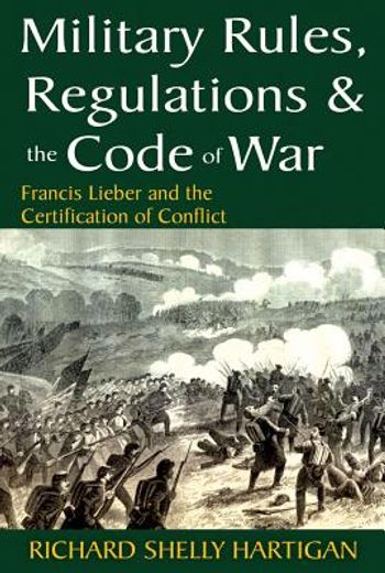 Military Rules, Regulations & the Code of War: Francis Lieber and the Certification of Conflict (en Inglés)