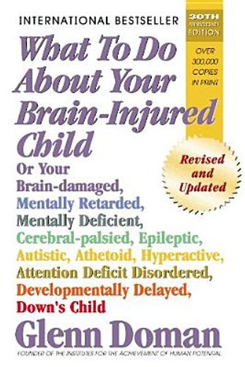 what to do about your brain-injured child,or your brain-damaged, mentally retarded, mentally deficient, cerebral-palsied, epileptic, autistic,