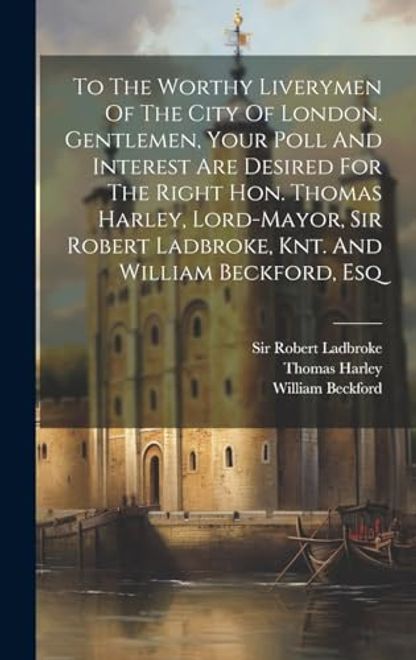 portada To the Worthy Liverymen of the City of London. Gentlemen, Your Poll and Interest are Desired for the Right Hon. Thomas Harley, Lord-Mayor, sir Robert Ladbroke, Knt. And William Beckford, esq (en Inglés)