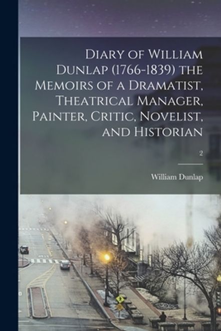 portada Diary of William Dunlap (1766-1839) the Memoirs of a Dramatist, Theatrical Manager, Painter, Critic, Novelist, and Historian; 2 (en Inglés)