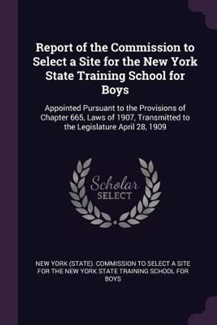 portada Report of the Commission to Select a Site for the New York State Training School for Boys: Appointed Pursuant to the Provisions of Chapter 665, Laws o (en Inglés)