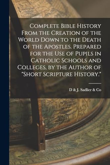 portada Complete Bible History From the Creation of the World Down to the Death of the Apostles. Prepared for the use of Pupils in Catholic Schools and Colleges, by the Author of "Short Scripture History. "S (en Inglés)
