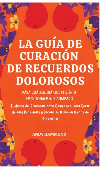 portada La Guía de Curación de Recuerdos Dolorosos. Para Cualquiera Que Se Sienta Emocionalmente Atrapado: El Marco de 'Procesamiento Compasivo' para Curar Heridas Profundas y Encontrar la Paz en Menos de 4 Semanas (in Spanish)